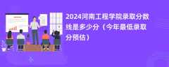 2024河南工程学院录取分数线是多少分（今年最低录取分预估）