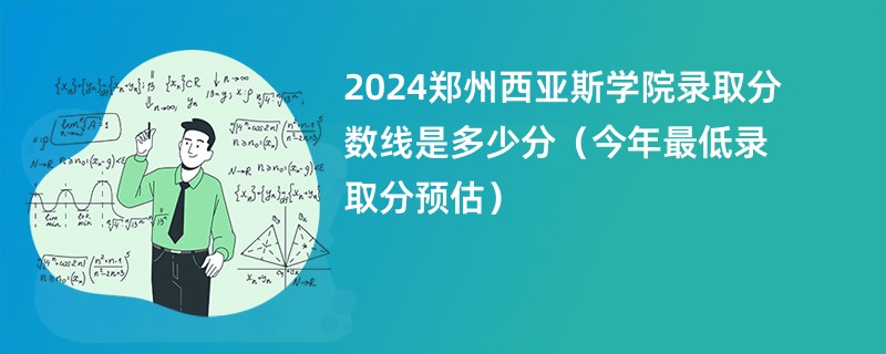 2024郑州西亚斯学院录取分数线是多少分（今年最低录取分预估）