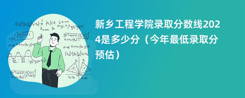 新乡工程学院录取分数线2024是多少分（今年最低录取分预估）