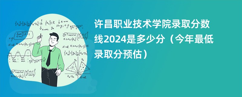 许昌职业技术学院录取分数线2024是多少分（今年最低录取分预估）