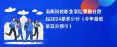 南阳科技职业学院录取分数线2024是多少分（今年最低录取分预估）