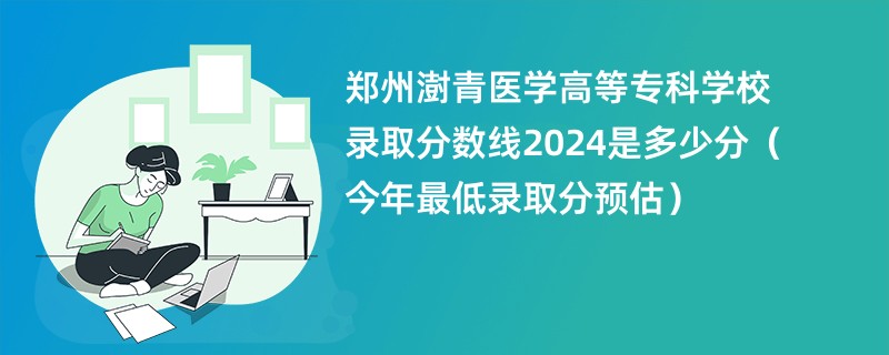 郑州澍青医学高等专科学校录取分数线2024是多少分（今年最低录取分预估）