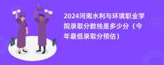 2024河南水利与环境职业学院录取分数线是多少分（今年最低录取分预估）