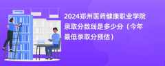 2024郑州医药健康职业学院录取分数线是多少分（今年最低录取分预估）