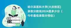 哈尔滨医科大学(大庆校区)录取分数线2024是多少分（今年最低录取分预估）