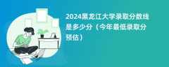 2024黑龙江大学录取分数线是多少分（今年最低录取分预估）