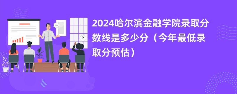 2024哈尔滨金融学院录取分数线是多少分（今年最低录取分预估）