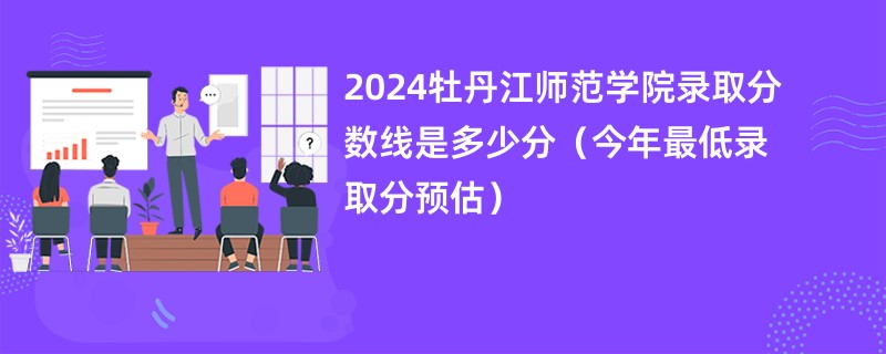 2024牡丹江师范学院录取分数线是多少分（今年最低录取分预估）