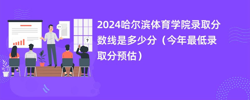 2024哈尔滨体育学院录取分数线是多少分（今年最低录取分预估）