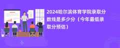 2024哈尔滨体育学院录取分数线是多少分（今年最低录取分预估）