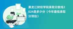 黑龙江财经学院录取分数线2024是多少分（今年最低录取分预估）