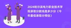 2024哈尔滨电力职业技术学院录取分数线是多少分（今年最低录取分预估）