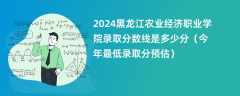 2024黑龙江农业经济职业学院录取分数线是多少分（今年最低录取分预估）