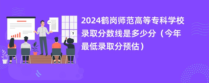 2024鹤岗师范高等专科学校录取分数线是多少分（今年最低录取分预估）