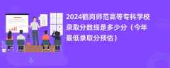 2024鹤岗师范高等专科学校录取分数线是多少分（今年最低录取分预估）