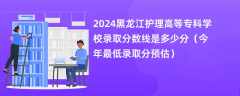 2024黑龙江护理高等专科学校录取分数线是多少分（今年最低录取分预估）