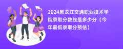 2024黑龙江交通职业技术学院录取分数线是多少分（今年最低录取分预估）