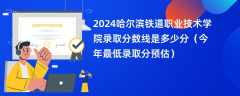 2024哈尔滨铁道职业技术学院录取分数线是多少分（今年最低录取分预估）