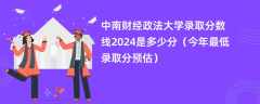 中南财经政法大学录取分数线2024是多少分（今年最低录取分预估）