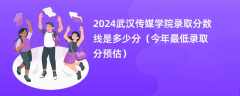 2024武汉传媒学院录取分数线是多少分（今年最低录取分预估）