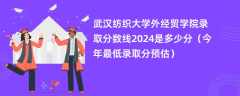 武汉纺织大学外经贸学院录取分数线2024是多少分（今年最低录取分预估）