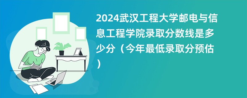 2024武汉工程大学邮电与信息工程学院录取分数线是多少分（今年最低录取分预估）