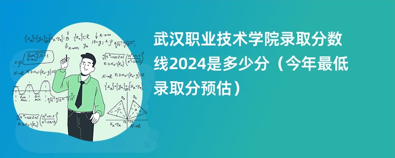 武汉职业技术学院录取分数线2024是多少分（今年最低录取分预估）