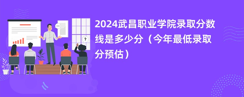 2024武昌职业学院录取分数线是多少分（今年最低录取分预估）