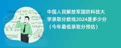 中国人民解放军国防科技大学录取分数线2024是多少分（今年最低录取分预估）