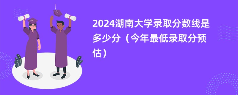 2024湖南大学录取分数线是多少分（今年最低录取分预估）