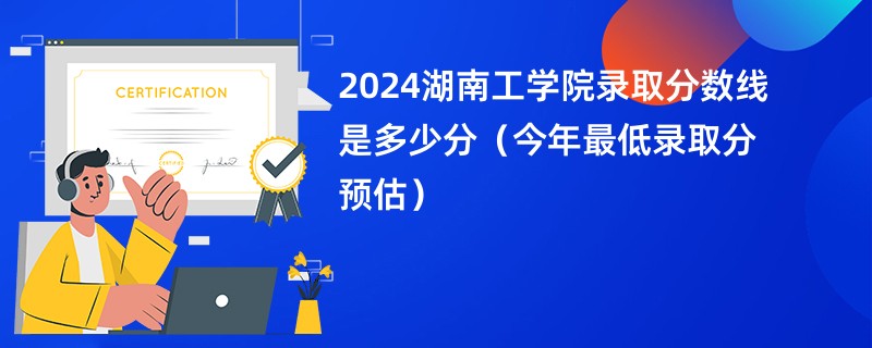 2024湖南工学院录取分数线是多少分（今年最低录取分预估）