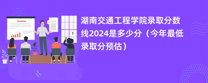 湖南交通工程学院录取分数线2024是多少分（今年最低录取分预估）