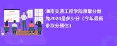 湖南交通工程学院录取分数线2024是多少分（今年最低录取分预估）