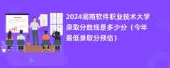 2024湖南软件职业技术大学录取分数线是多少分（今年最低录取分预估）