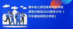 湘中幼儿师范高等专科学校录取分数线2024是多少分（今年最低录取分预估）