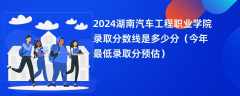 2024湖南汽车工程职业学院录取分数线是多少分（今年最低录取分预估）