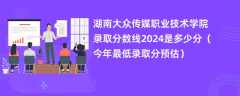 湖南大众传媒职业技术学院录取分数线2024是多少分（今年最低录取分预估）