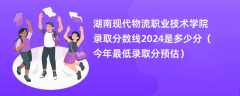 湖南现代物流职业技术学院录取分数线2024是多少分（今年最低录取分预估）