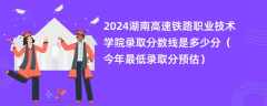 2024湖南高速铁路职业技术学院录取分数线是多少分（今年最低录取分预估）