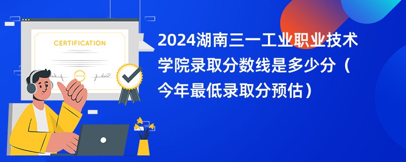 2024湖南三一工业职业技术学院录取分数线是多少分（今年最低录取分预估）