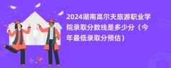 2024湖南高尔夫旅游职业学院录取分数线是多少分（今年最低录取分预估）