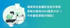 湖南有色金属职业技术学院录取分数线2024是多少分（今年最低录取分预估）