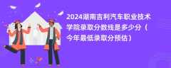 2024湖南吉利汽车职业技术学院录取分数线是多少分（今年最低录取分预估）