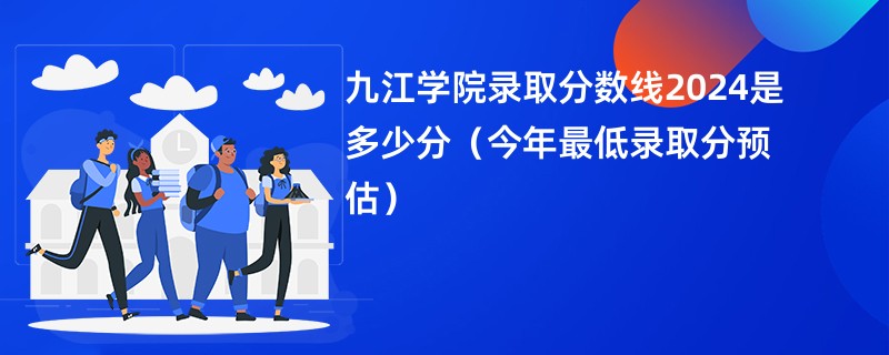 九江学院录取分数线2024是多少分（今年最低录取分预估）