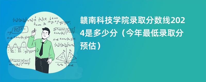 赣南科技学院录取分数线2024是多少分（今年最低录取分预估）