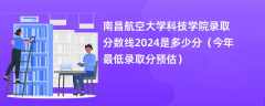 南昌航空大学科技学院录取分数线2024是多少分（今年最低录取分预估）