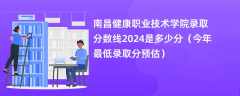 南昌健康职业技术学院录取分数线2024是多少分（今年最低录取分预估）