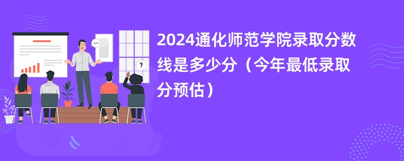 2024通化师范学院录取分数线是多少分（今年最低录取分预估）