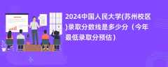 2024中国人民大学(苏州校区)录取分数线是多少分（今年最低录取分预估）