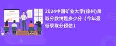 2024中国矿业大学(徐州)录取分数线是多少分（今年最低录取分预估）